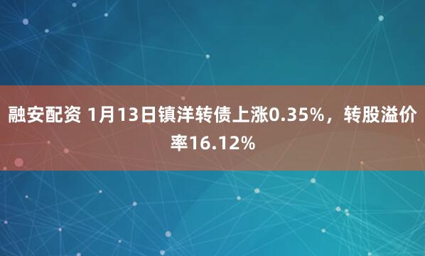 融安配资 1月13日镇洋转债上涨0.35%，转股溢价率16.12%