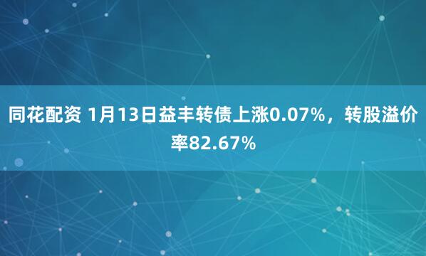 同花配资 1月13日益丰转债上涨0.07%，转股溢价率82.67%