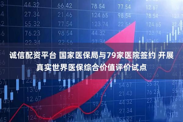 诚信配资平台 国家医保局与79家医院签约 开展真实世界医保综合价值评价试点
