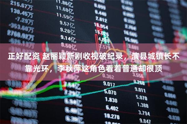 正好配资 赵丽颖新剧收视破纪录，演县城镇长不靠光环，李秋萍这角色看着普通却很顶