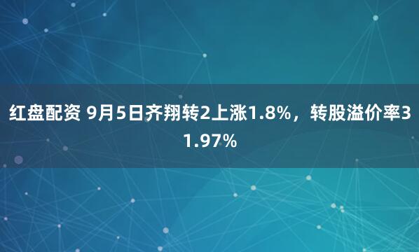 红盘配资 9月5日齐翔转2上涨1.8%，转股溢价率31.97%