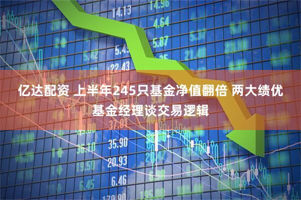 亿达配资 上半年245只基金净值翻倍 两大绩优基金经理谈交易逻辑